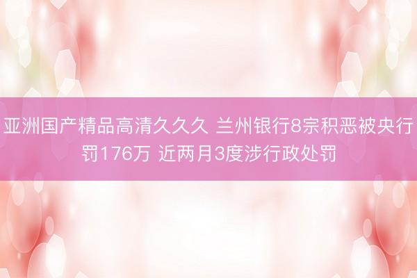 亚洲国产精品高清久久久 兰州银行8宗积恶被央行罚176万 近两月3度涉行政处罚