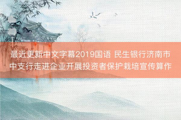 最近更新中文字幕2019国语 民生银行济南市中支行走进企业开展投资者保护栽培宣传算作