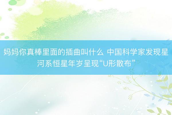 妈妈你真棒里面的插曲叫什么 中国科学家发现星河系恒星年岁呈现“U形散布”