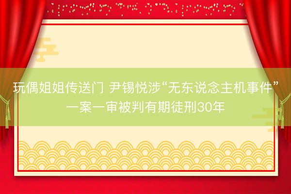 玩偶姐姐传送门 尹锡悦涉“无东说念主机事件”一案一审被判有期徒刑30年