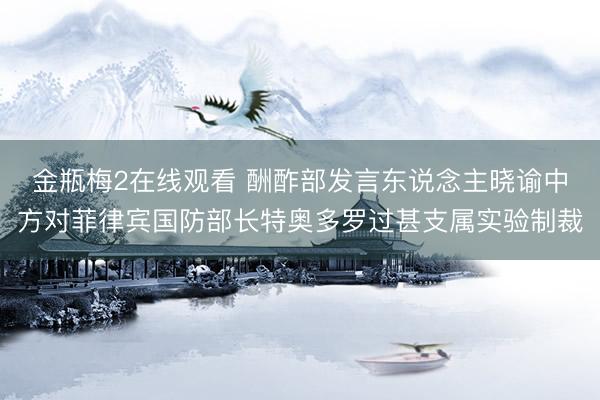 金瓶梅2在线观看 酬酢部发言东说念主晓谕中方对菲律宾国防部长特奥多罗过甚支属实验制裁