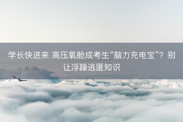 学长快进来 高压氧舱成考生“脑力充电宝”？别让浮躁逃匿知识