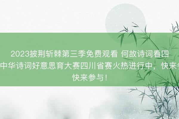 2023披荆斩棘第三季免费观看 何故诗词看四川？中华诗词好意思育大赛四川省赛火热进行中，快来参与！
