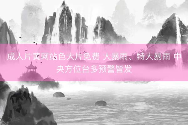 成人片黄网站色大片免费 大暴雨、特大暴雨 中央方位台多预警皆发