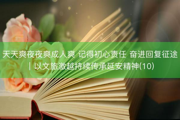 天天爽夜夜爽成人爽 记得初心责任 奋进回复征途｜以文旅激越持续传承延安精神(10)