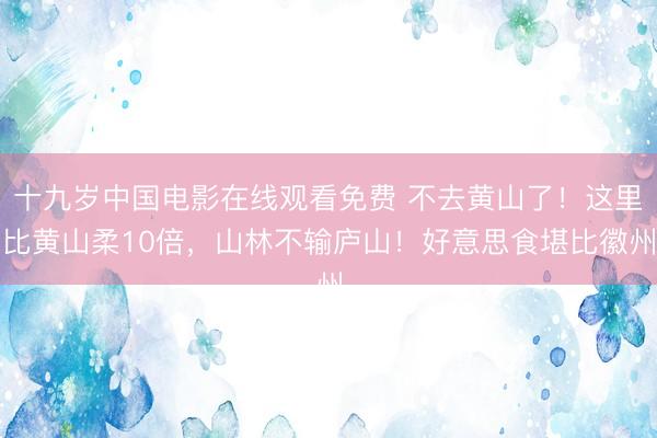 十九岁中国电影在线观看免费 不去黄山了！这里比黄山柔10倍，山林不输庐山！好意思食堪比徽州