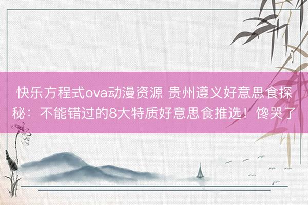 快乐方程式ova动漫资源 贵州遵义好意思食探秘：不能错过的8大特质好意思食推选！馋哭了