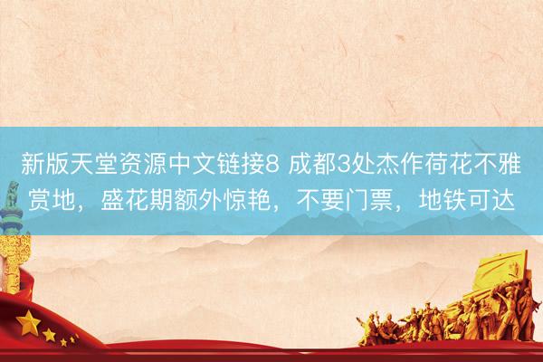 新版天堂资源中文链接8 成都3处杰作荷花不雅赏地，盛花期额外惊艳，不要门票，地铁可达