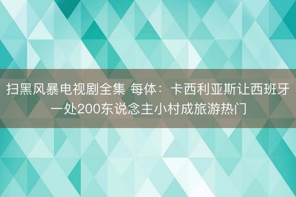 扫黑风暴电视剧全集 每体：卡西利亚斯让西班牙一处200东说念主小村成旅游热门