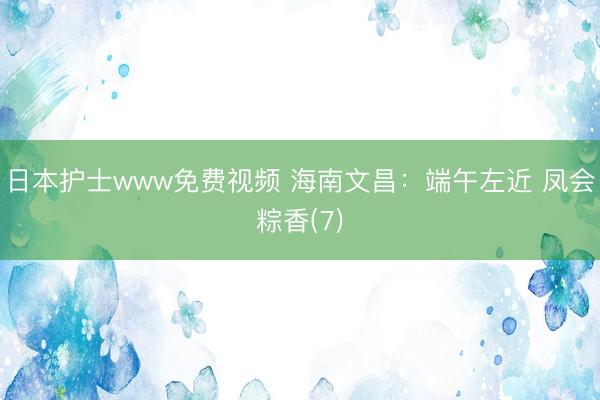 日本护士www免费视频 海南文昌：端午左近 凤会粽香(7)