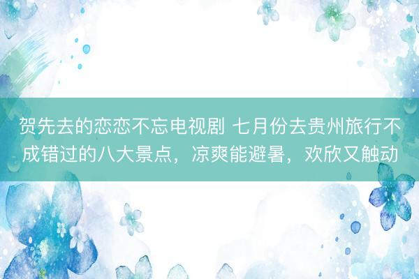 贺先去的恋恋不忘电视剧 七月份去贵州旅行不成错过的八大景点，凉爽能避暑，欢欣又触动