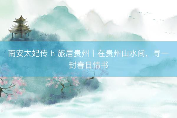 南安太妃传 h 旅居贵州丨在贵州山水间,寻一封春日情书