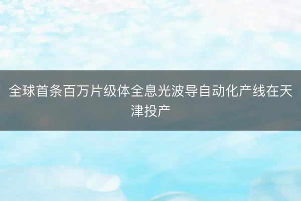 全球首条百万片级体全息光波导自动化产线在天津投产