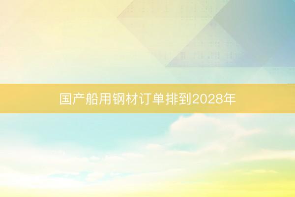 国产船用钢材订单排到2028年