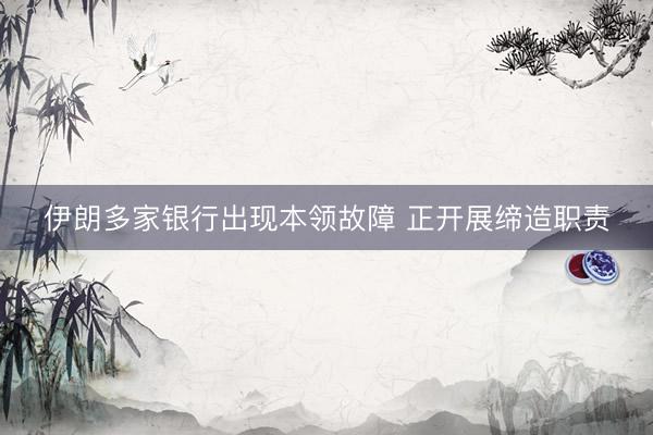 伊朗多家银行出现本领故障 正开展缔造职责