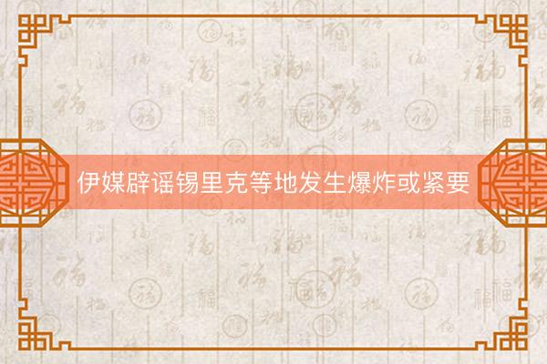 伊媒辟谣锡里克等地发生爆炸或紧要