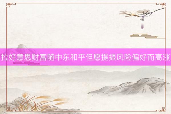 拉好意思财富随中东和平但愿提振风险偏好而高涨