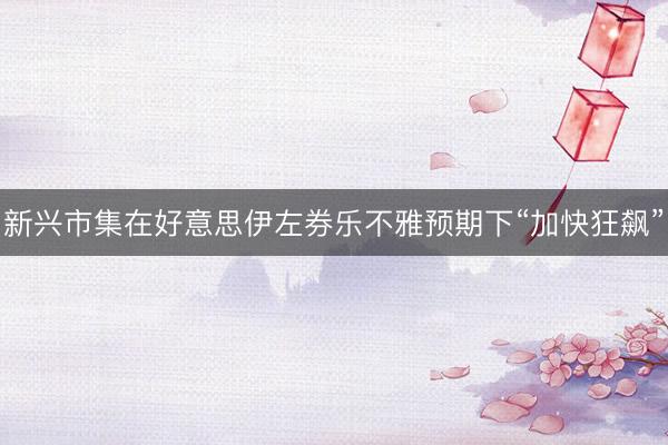 新兴市集在好意思伊左券乐不雅预期下“加快狂飙”