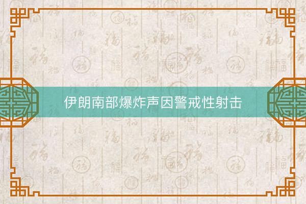 伊朗南部爆炸声因警戒性射击