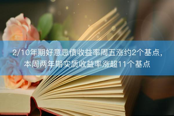 2/10年期好意思债收益率周五涨约2个基点，本周两年期实质收益率涨超11个基点