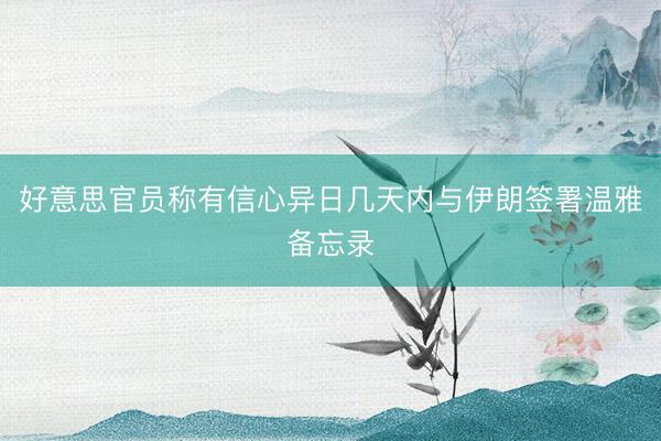 好意思官员称有信心异日几天内与伊朗签署温雅备忘录