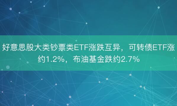 好意思股大类钞票类ETF涨跌互异,可转债ETF涨约1.2%,布油基金跌约2.7%