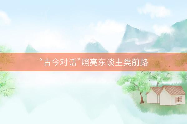 “古今对话”照亮东谈主类前路