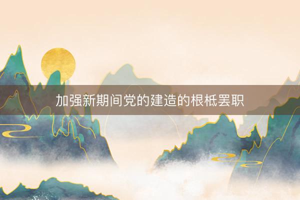 加强新期间党的建造的根柢罢职
