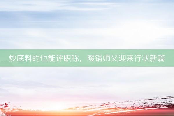 炒底料的也能评职称,暖锅师父迎来行状新篇