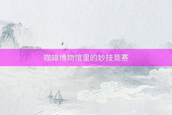咖啡博物馆里的妙技竞赛