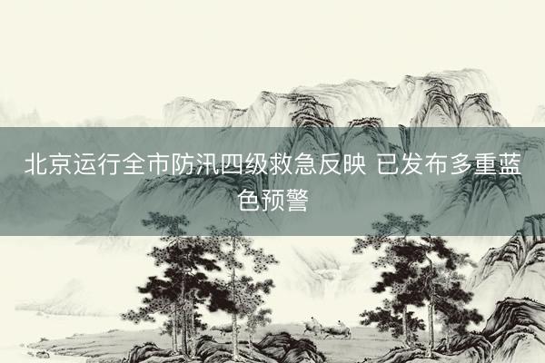 北京运行全市防汛四级救急反映 已发布多重蓝色预警