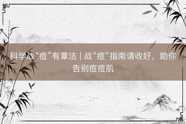 科学战“痘”有章法 | 战“痘”指南请收好,助你告别痘痘肌