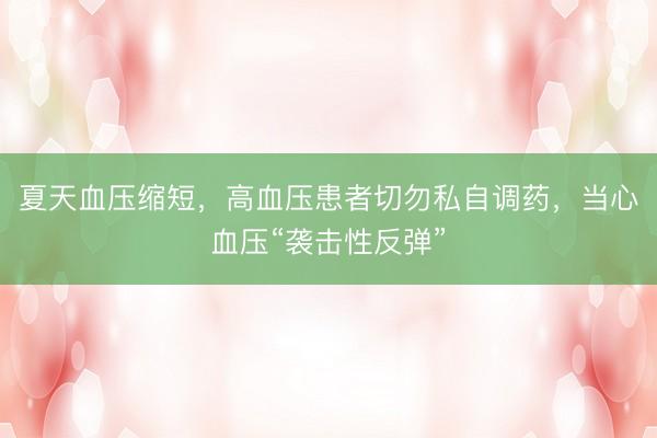 夏天血压缩短，高血压患者切勿私自调药，当心血压“袭击性反弹”