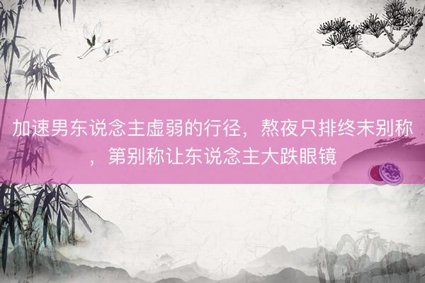 加速男东说念主虚弱的行径，熬夜只排终末别称，第别称让东说念主大跌眼镜