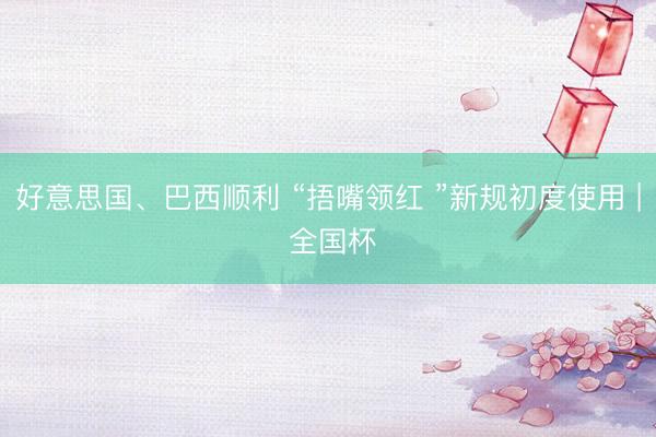 好意思国、巴西顺利 “捂嘴领红 ”新规初度使用 | 全国杯