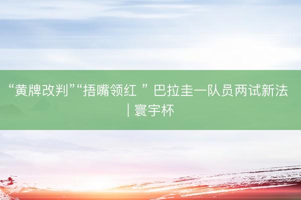 “黄牌改判”“捂嘴领红 ” 巴拉圭一队员两试新法 | 寰宇杯