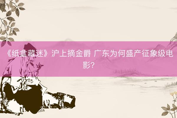 《纸盒藏迷》沪上摘金爵 广东为何盛产征象级电影？