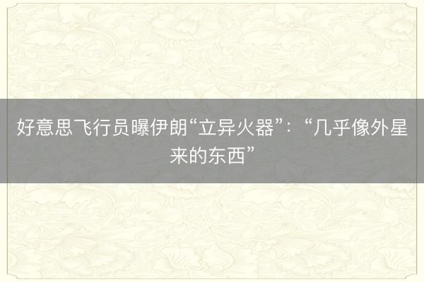 好意思飞行员曝伊朗“立异火器”：“几乎像外星来的东西”