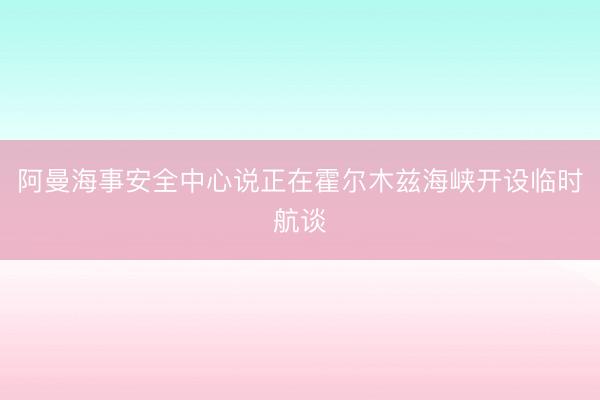 阿曼海事安全中心说正在霍尔木兹海峡开设临时航谈