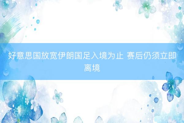 好意思国放宽伊朗国足入境为止 赛后仍须立即离境